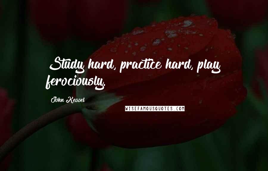 John Kessel Quotes: Study hard, practice hard, play ferociously.