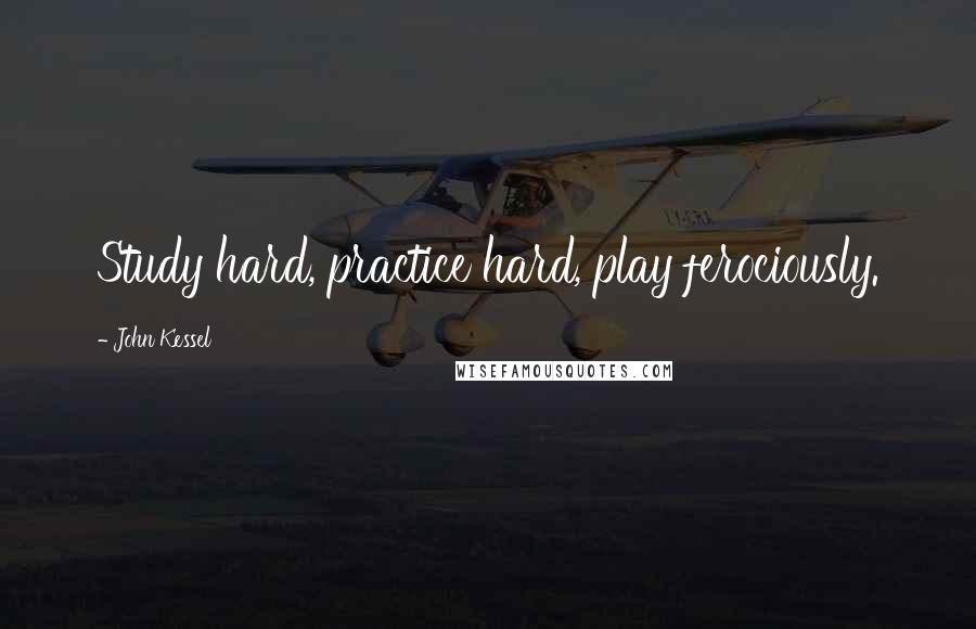 John Kessel Quotes: Study hard, practice hard, play ferociously.