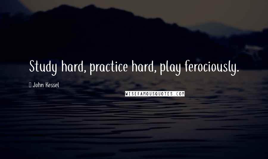 John Kessel Quotes: Study hard, practice hard, play ferociously.