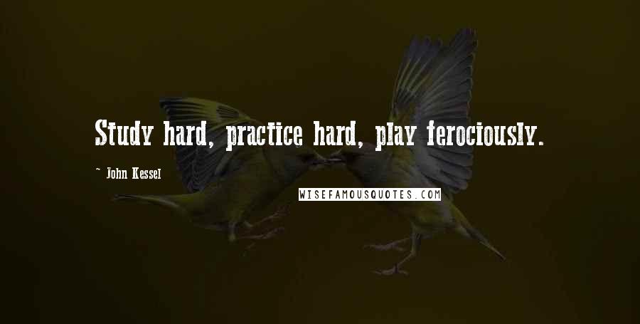 John Kessel Quotes: Study hard, practice hard, play ferociously.