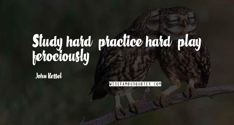 John Kessel Quotes: Study hard, practice hard, play ferociously.