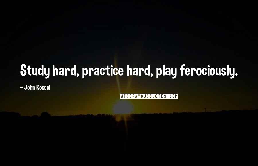 John Kessel Quotes: Study hard, practice hard, play ferociously.