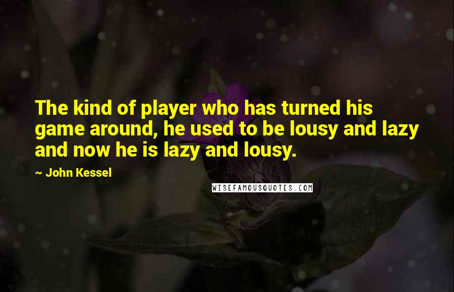 John Kessel Quotes: The kind of player who has turned his game around, he used to be lousy and lazy and now he is lazy and lousy.