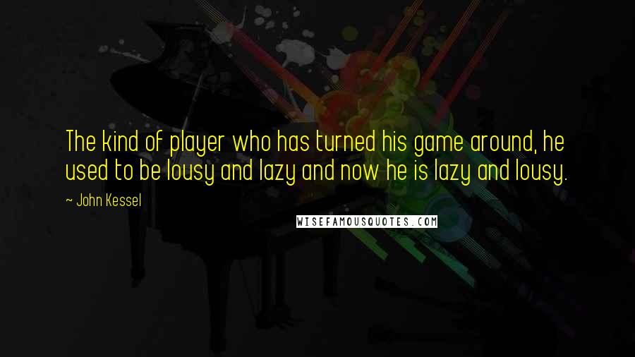 John Kessel Quotes: The kind of player who has turned his game around, he used to be lousy and lazy and now he is lazy and lousy.