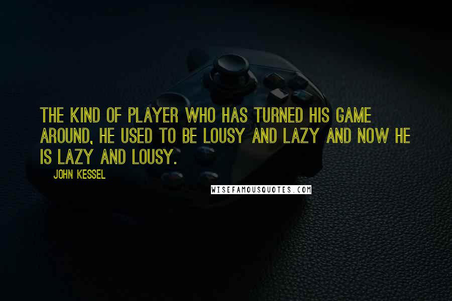 John Kessel Quotes: The kind of player who has turned his game around, he used to be lousy and lazy and now he is lazy and lousy.