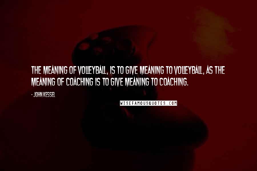 John Kessel Quotes: The meaning of volleyball, is to give meaning to volleyball, as the meaning of coaching is to give meaning to coaching.