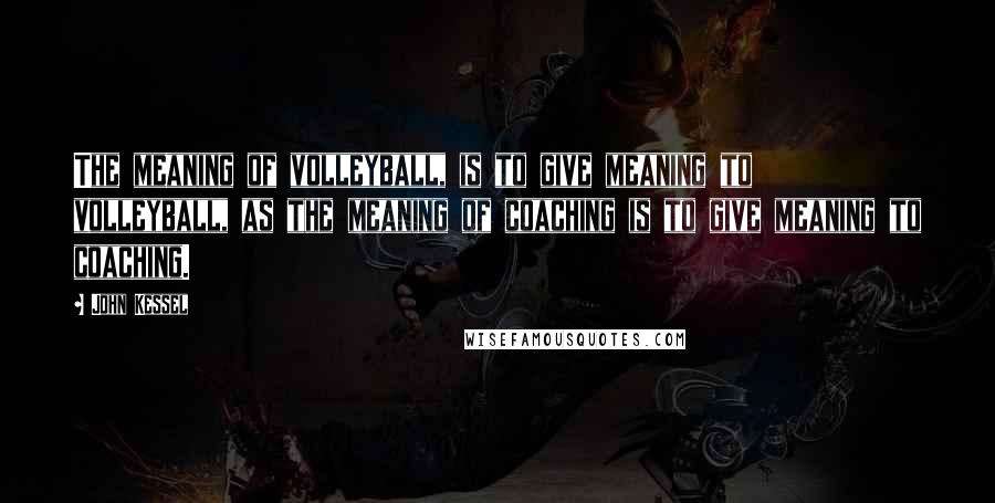 John Kessel Quotes: The meaning of volleyball, is to give meaning to volleyball, as the meaning of coaching is to give meaning to coaching.