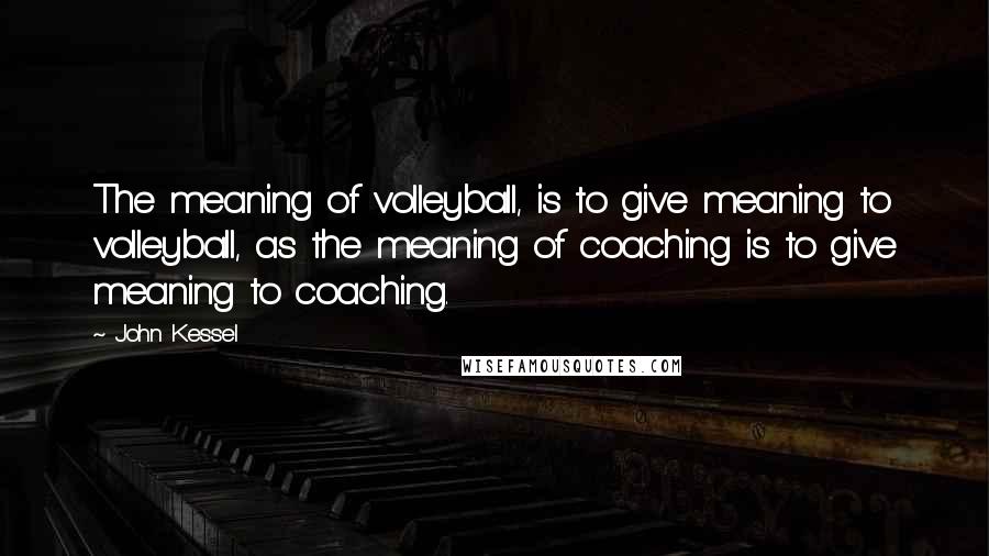 John Kessel Quotes: The meaning of volleyball, is to give meaning to volleyball, as the meaning of coaching is to give meaning to coaching.