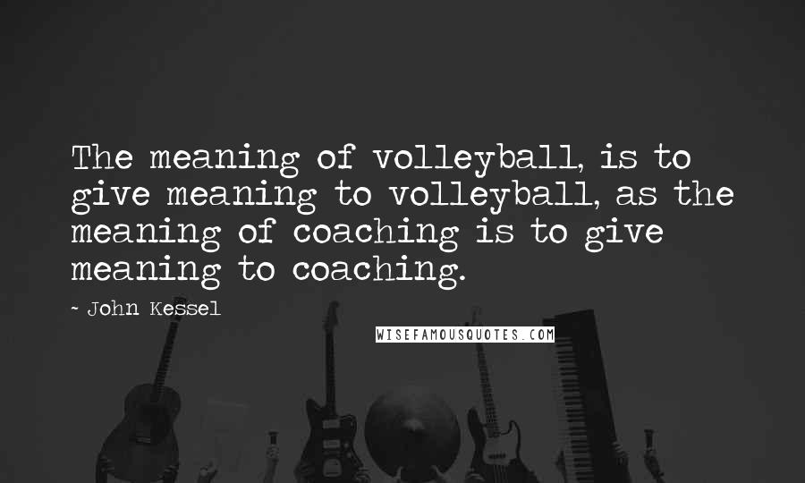 John Kessel Quotes: The meaning of volleyball, is to give meaning to volleyball, as the meaning of coaching is to give meaning to coaching.