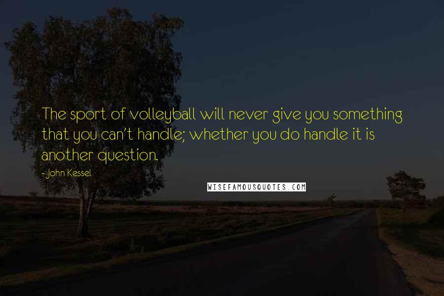 John Kessel Quotes: The sport of volleyball will never give you something that you can't handle; whether you do handle it is another question.