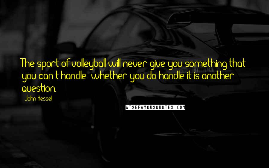 John Kessel Quotes: The sport of volleyball will never give you something that you can't handle; whether you do handle it is another question.