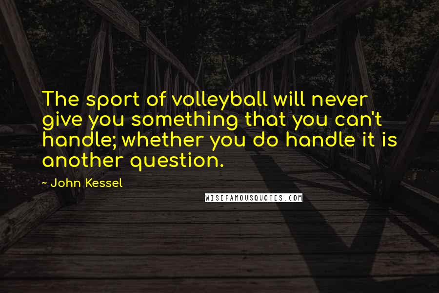 John Kessel Quotes: The sport of volleyball will never give you something that you can't handle; whether you do handle it is another question.