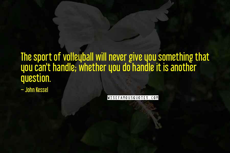 John Kessel Quotes: The sport of volleyball will never give you something that you can't handle; whether you do handle it is another question.