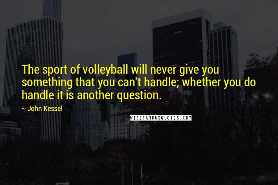 John Kessel Quotes: The sport of volleyball will never give you something that you can't handle; whether you do handle it is another question.