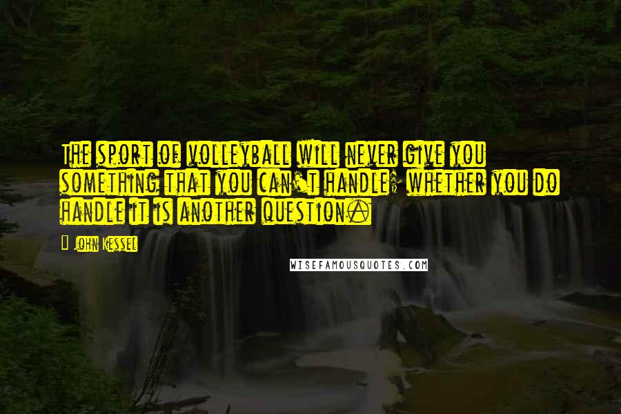 John Kessel Quotes: The sport of volleyball will never give you something that you can't handle; whether you do handle it is another question.