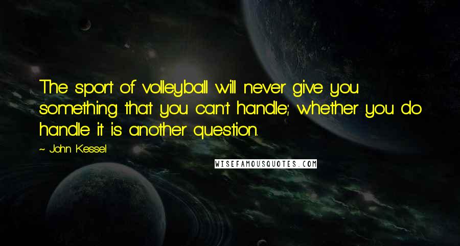 John Kessel Quotes: The sport of volleyball will never give you something that you can't handle; whether you do handle it is another question.