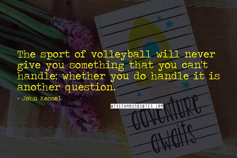 John Kessel Quotes: The sport of volleyball will never give you something that you can't handle; whether you do handle it is another question.