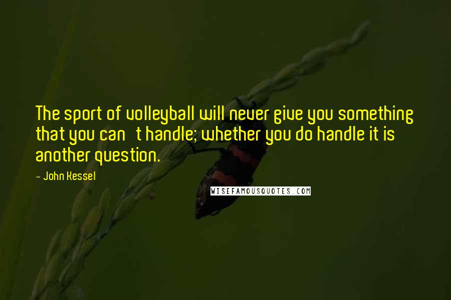 John Kessel Quotes: The sport of volleyball will never give you something that you can't handle; whether you do handle it is another question.