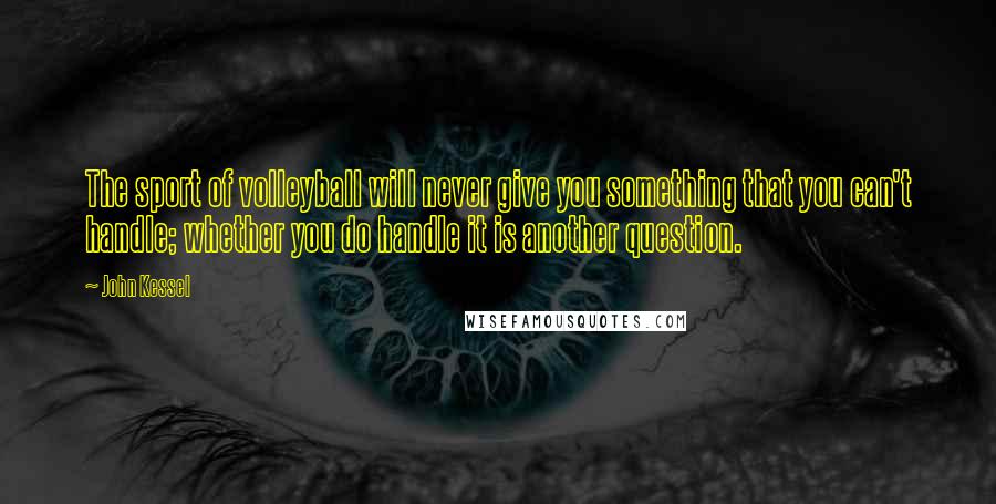 John Kessel Quotes: The sport of volleyball will never give you something that you can't handle; whether you do handle it is another question.