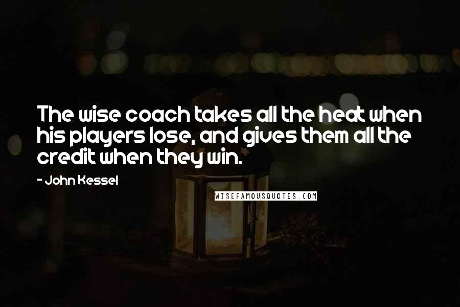 John Kessel Quotes: The wise coach takes all the heat when his players lose, and gives them all the credit when they win.