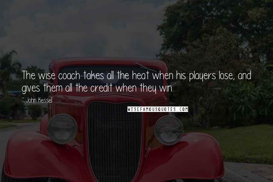 John Kessel Quotes: The wise coach takes all the heat when his players lose, and gives them all the credit when they win.