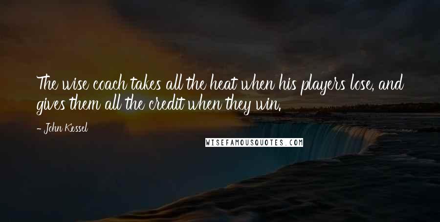 John Kessel Quotes: The wise coach takes all the heat when his players lose, and gives them all the credit when they win.