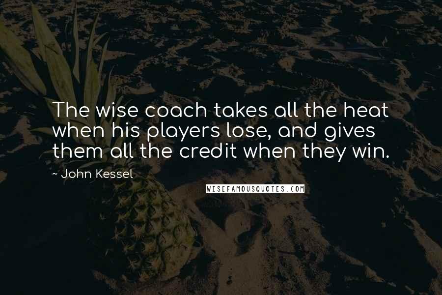 John Kessel Quotes: The wise coach takes all the heat when his players lose, and gives them all the credit when they win.