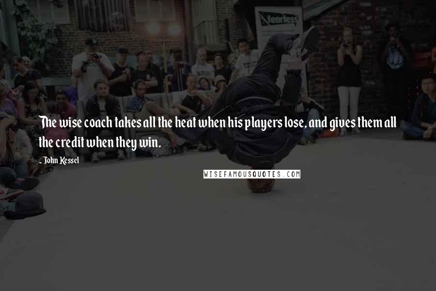 John Kessel Quotes: The wise coach takes all the heat when his players lose, and gives them all the credit when they win.