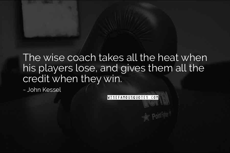 John Kessel Quotes: The wise coach takes all the heat when his players lose, and gives them all the credit when they win.