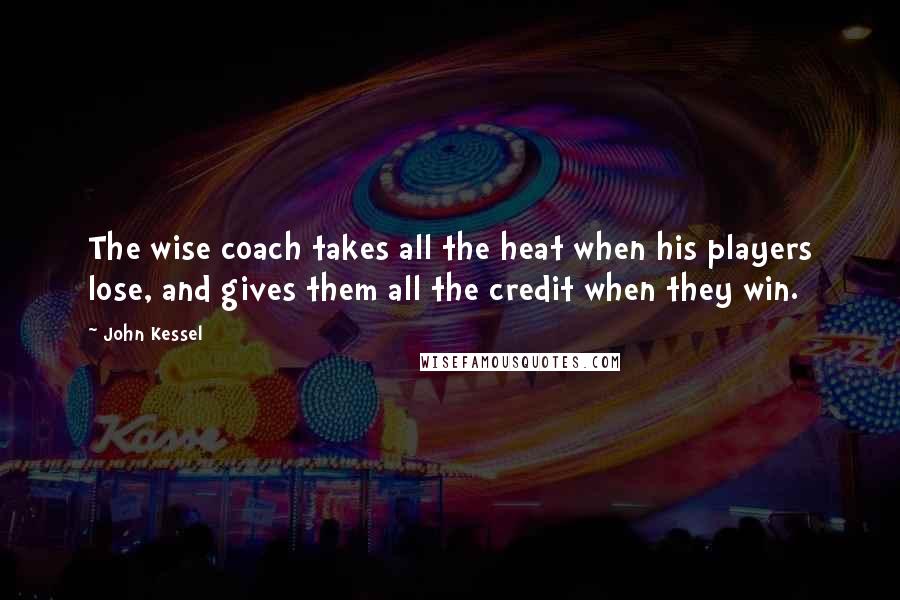 John Kessel Quotes: The wise coach takes all the heat when his players lose, and gives them all the credit when they win.