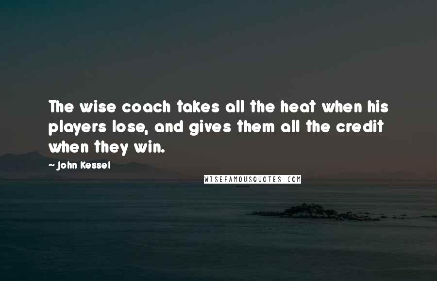 John Kessel Quotes: The wise coach takes all the heat when his players lose, and gives them all the credit when they win.