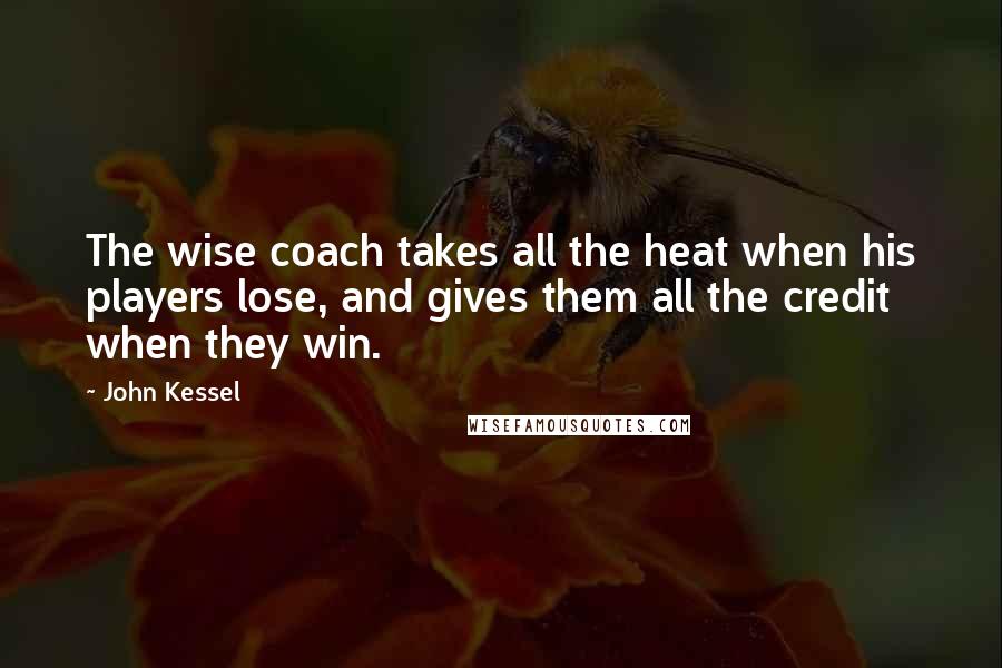 John Kessel Quotes: The wise coach takes all the heat when his players lose, and gives them all the credit when they win.