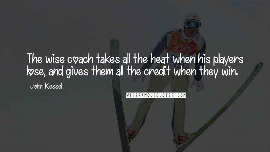 John Kessel Quotes: The wise coach takes all the heat when his players lose, and gives them all the credit when they win.