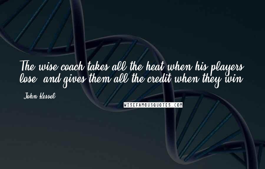 John Kessel Quotes: The wise coach takes all the heat when his players lose, and gives them all the credit when they win.