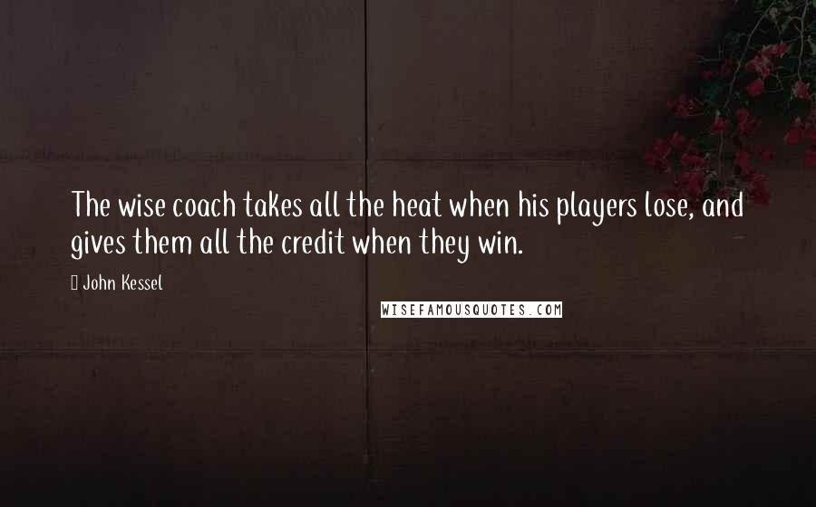 John Kessel Quotes: The wise coach takes all the heat when his players lose, and gives them all the credit when they win.