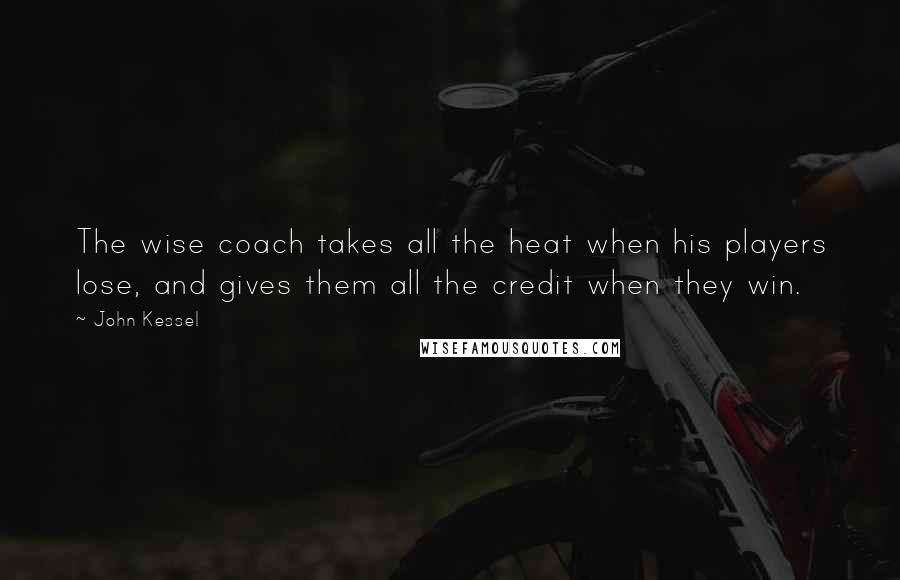 John Kessel Quotes: The wise coach takes all the heat when his players lose, and gives them all the credit when they win.