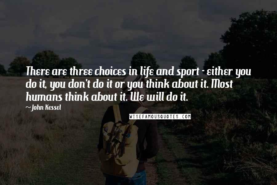 John Kessel Quotes: There are three choices in life and sport - either you do it, you don't do it or you think about it. Most humans think about it. We will do it.