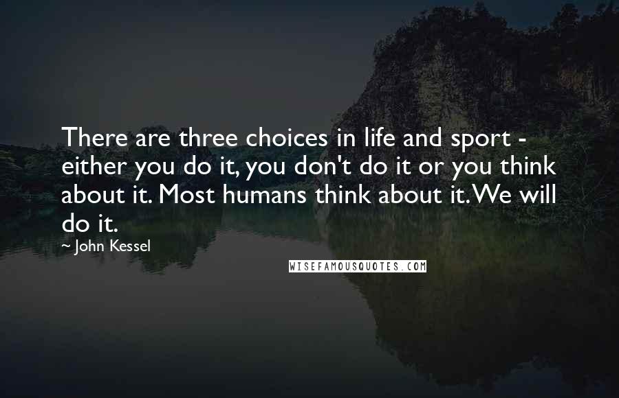 John Kessel Quotes: There are three choices in life and sport - either you do it, you don't do it or you think about it. Most humans think about it. We will do it.