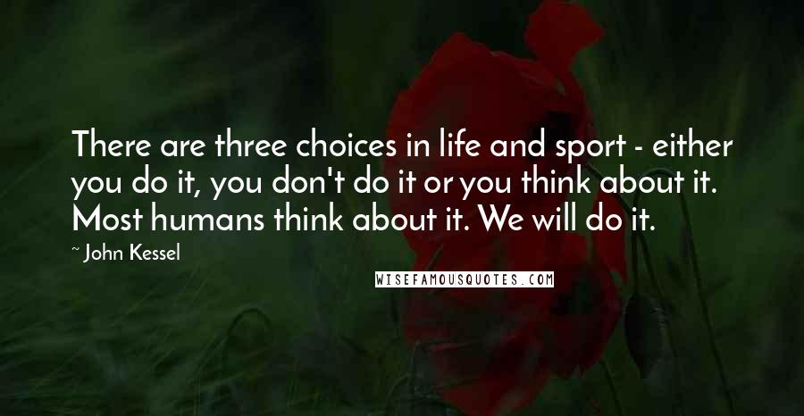 John Kessel Quotes: There are three choices in life and sport - either you do it, you don't do it or you think about it. Most humans think about it. We will do it.