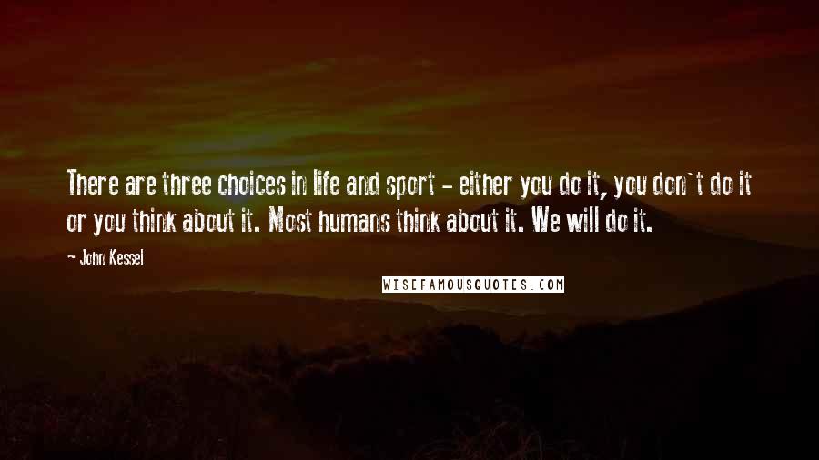 John Kessel Quotes: There are three choices in life and sport - either you do it, you don't do it or you think about it. Most humans think about it. We will do it.