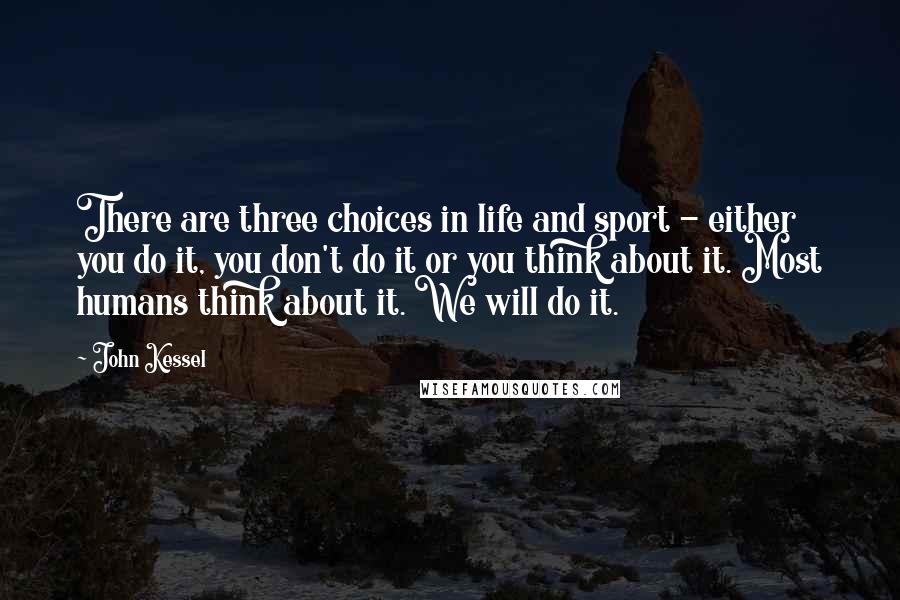 John Kessel Quotes: There are three choices in life and sport - either you do it, you don't do it or you think about it. Most humans think about it. We will do it.