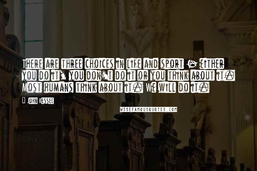 John Kessel Quotes: There are three choices in life and sport - either you do it, you don't do it or you think about it. Most humans think about it. We will do it.