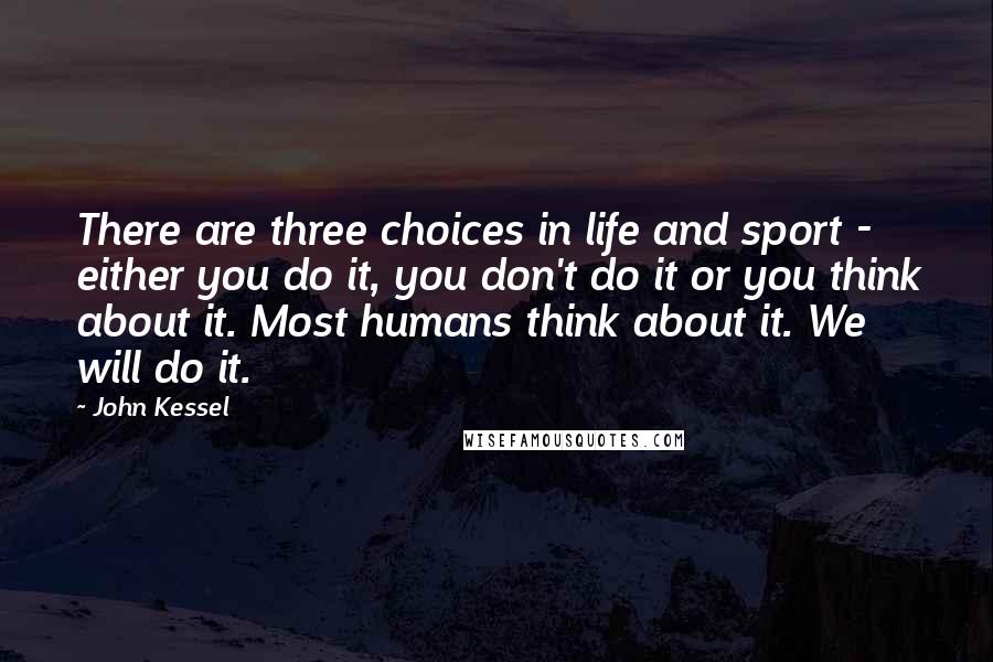 John Kessel Quotes: There are three choices in life and sport - either you do it, you don't do it or you think about it. Most humans think about it. We will do it.
