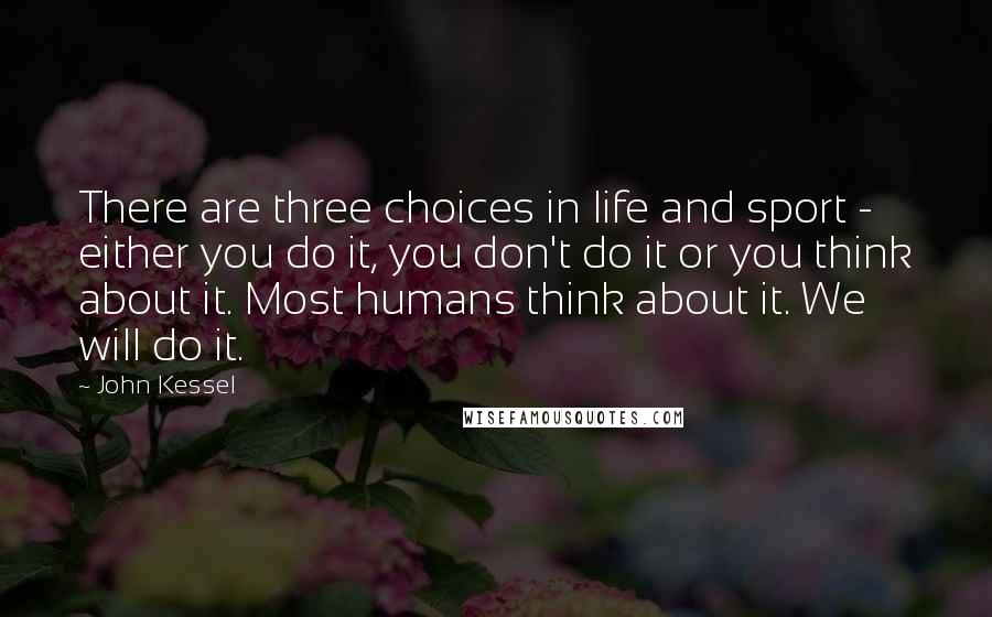 John Kessel Quotes: There are three choices in life and sport - either you do it, you don't do it or you think about it. Most humans think about it. We will do it.