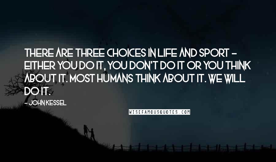 John Kessel Quotes: There are three choices in life and sport - either you do it, you don't do it or you think about it. Most humans think about it. We will do it.
