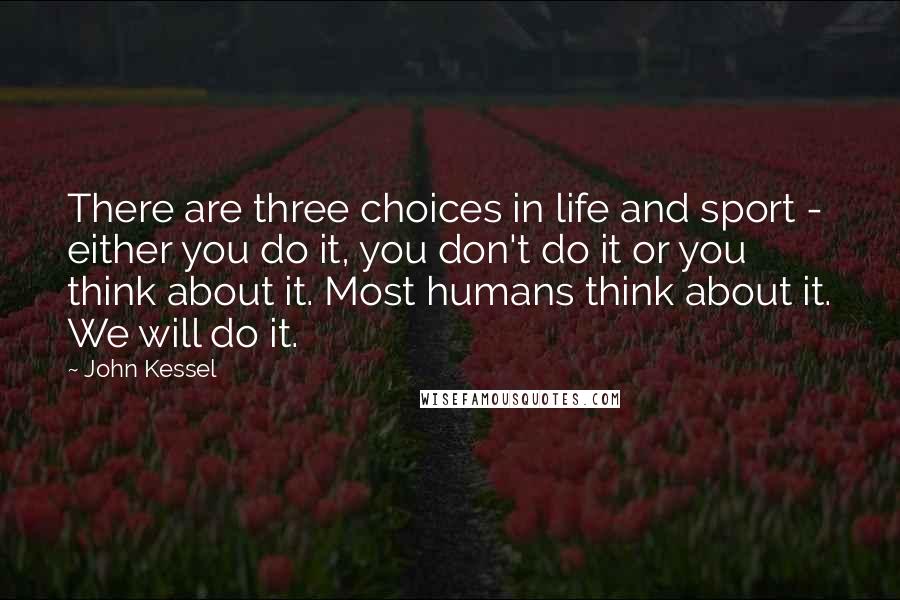 John Kessel Quotes: There are three choices in life and sport - either you do it, you don't do it or you think about it. Most humans think about it. We will do it.