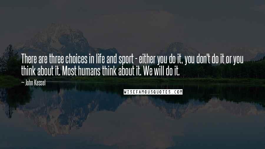John Kessel Quotes: There are three choices in life and sport - either you do it, you don't do it or you think about it. Most humans think about it. We will do it.