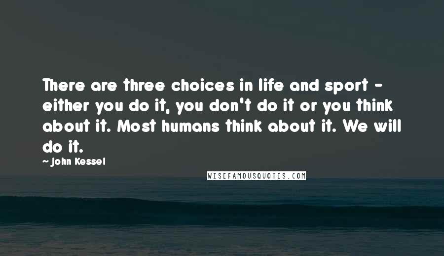 John Kessel Quotes: There are three choices in life and sport - either you do it, you don't do it or you think about it. Most humans think about it. We will do it.