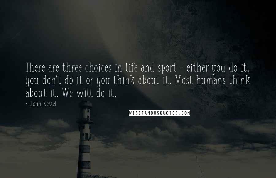 John Kessel Quotes: There are three choices in life and sport - either you do it, you don't do it or you think about it. Most humans think about it. We will do it.