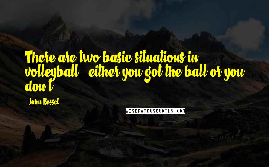 John Kessel Quotes: There are two basic situations in volleyball - either you got the ball or you don't.